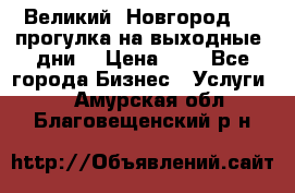 Великий  Новгород.....прогулка на выходные  дни  › Цена ­ 1 - Все города Бизнес » Услуги   . Амурская обл.,Благовещенский р-н